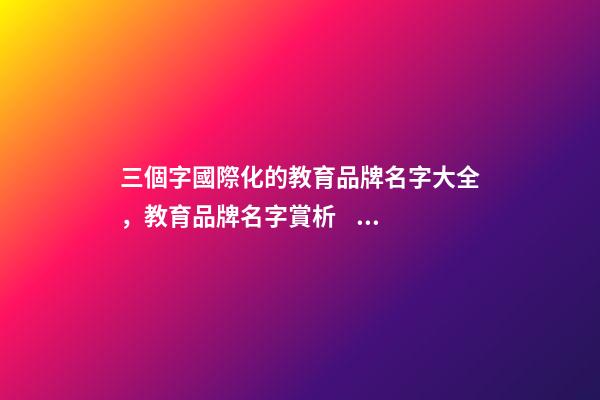 三個字國際化的教育品牌名字大全，教育品牌名字賞析？-第1張-商標起名-玄機派